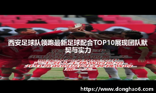 西安足球队领跑最新足球配合TOP10展现团队默契与实力