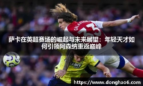 萨卡在英超赛场的崛起与未来展望：年轻天才如何引领阿森纳重返巅峰